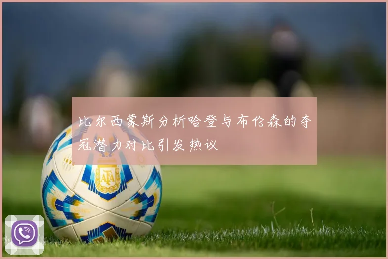 比尔西蒙斯分析哈登与布伦森的夺冠潜力对比引发热议