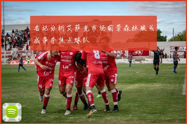 名记分析艾萨克市场前景森林狼或成争夺焦点球队