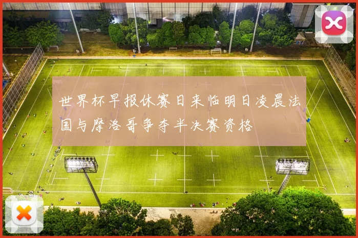 世界杯早报休赛日来临明日凌晨法国与摩洛哥争夺半决赛资格