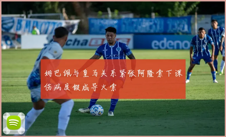 姆巴佩与皇马关系紧张阿隆索下课伤病度假成导火索