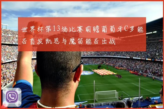 世界杯第13场比赛前瞻葡萄牙C罗能否首发凯恩与魔笛能否出战