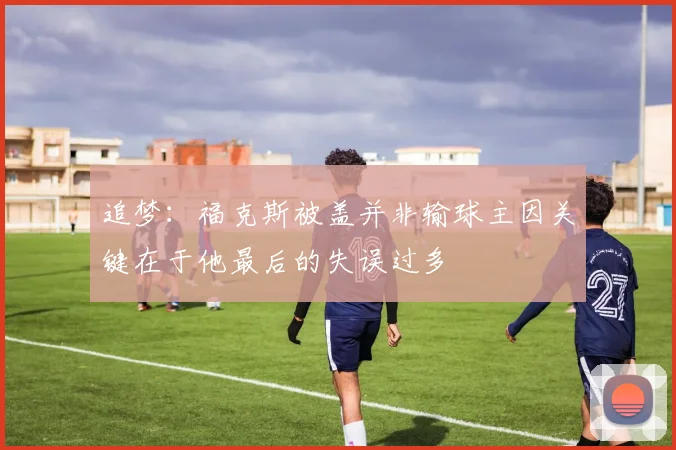 追梦：福克斯被盖并非输球主因关键在于他最后的失误过多