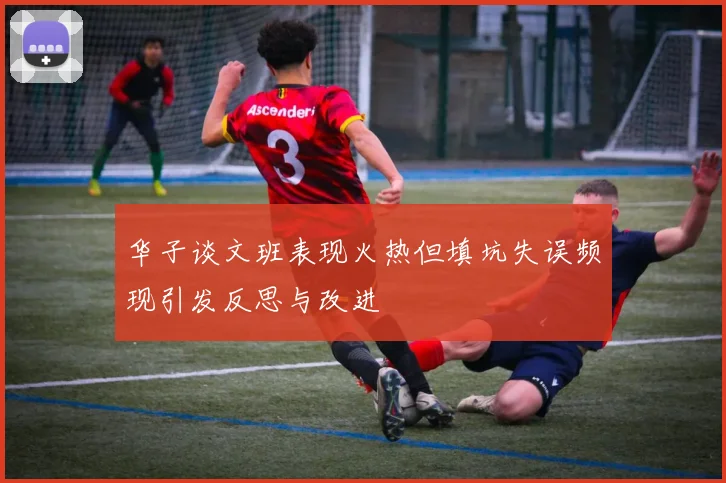 华子谈文班表现火热但填坑失误频现引发反思与改进