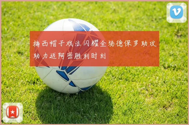 梅西帽子戏法闪耀全场德保罗助攻助力迈阿密胜利时刻