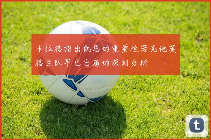 卡拉格指出凯恩的重要性若无他英格兰队早已出局的深刻分析
