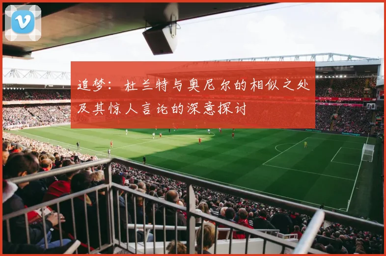追梦：杜兰特与奥尼尔的相似之处及其惊人言论的深意探讨