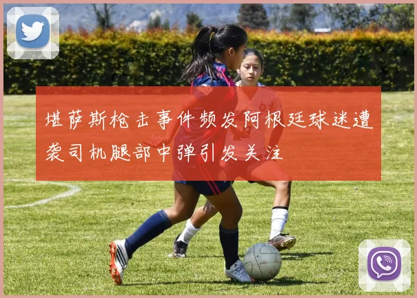 堪萨斯枪击事件频发阿根廷球迷遭袭司机腿部中弹引发关注