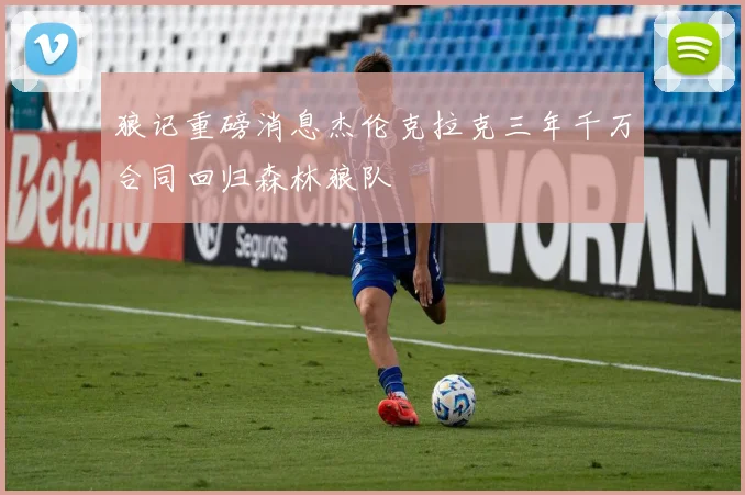 狼记重磅消息杰伦克拉克三年千万合同回归森林狼队