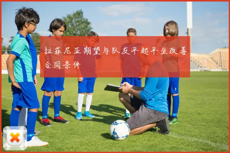 拉菲尼亚期望与队友平起平坐改善合同条件