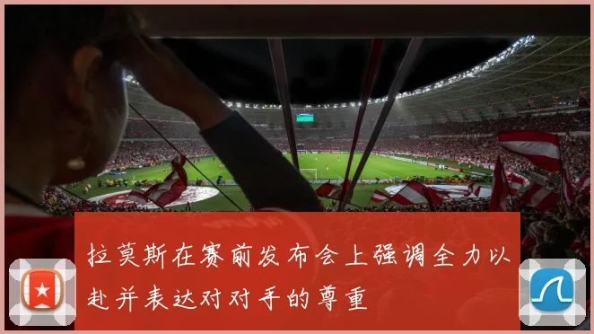 拉莫斯在赛前发布会上强调全力以赴并表达对对手的尊重