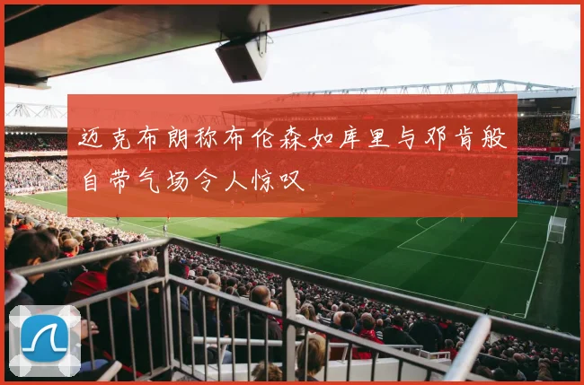 迈克布朗称布伦森如库里与邓肯般自带气场令人惊叹