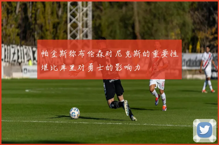 帕金斯称布伦森对尼克斯的重要性堪比库里对勇士的影响力