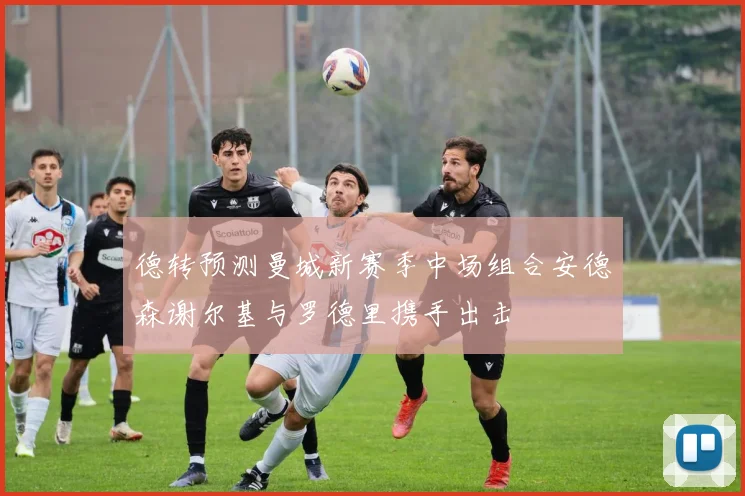 德转预测曼城新赛季中场组合安德森谢尔基与罗德里携手出击