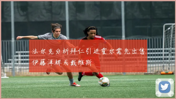 法尔克分析拜仁引进霍尔需先出售伊藤洋辉或戴维斯